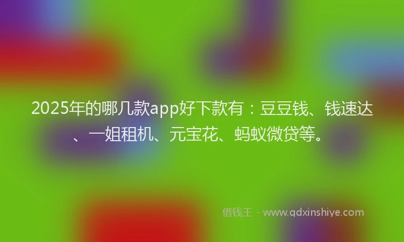 2025年的哪几款app好下款有：豆豆钱、钱速达、一姐租机、元宝花、蚂蚁微贷等。