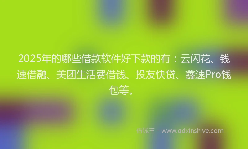 2025年的哪些借款软件好下款的有：云闪花、钱速借融、美团生活费借钱、投友快贷、鑫速Pro钱包等。