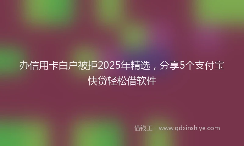 办信用卡白户被拒2025年精选，分享5个支付宝快贷轻松借软件