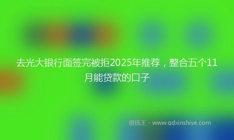 去光大银行面签完被拒2025年推荐，整合五个11月能贷款的口子