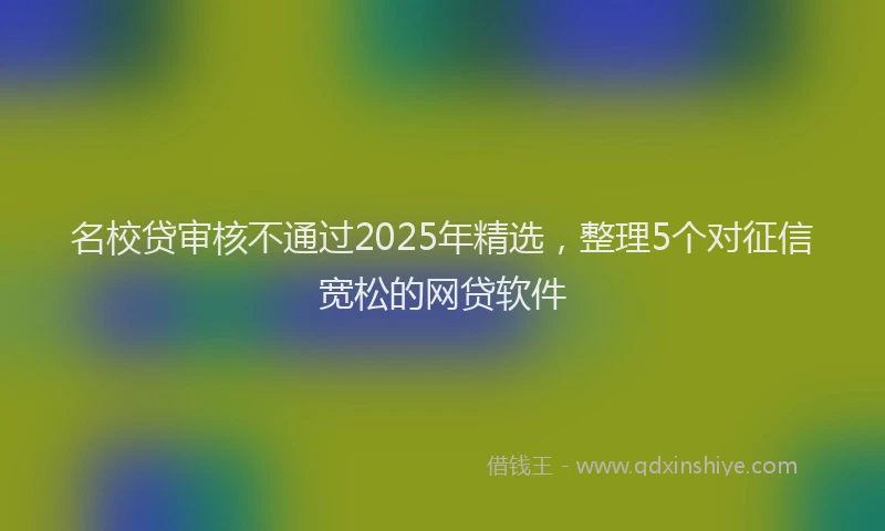 名校贷审核不通过2025年精选，整理5个对征信宽松的网贷软件