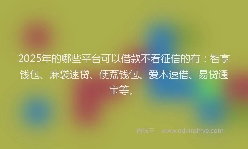 2025年的哪些平台可以借款不看征信的有：智享钱包、麻袋速贷、便荔钱包、爱木速借、易贷通宝等。