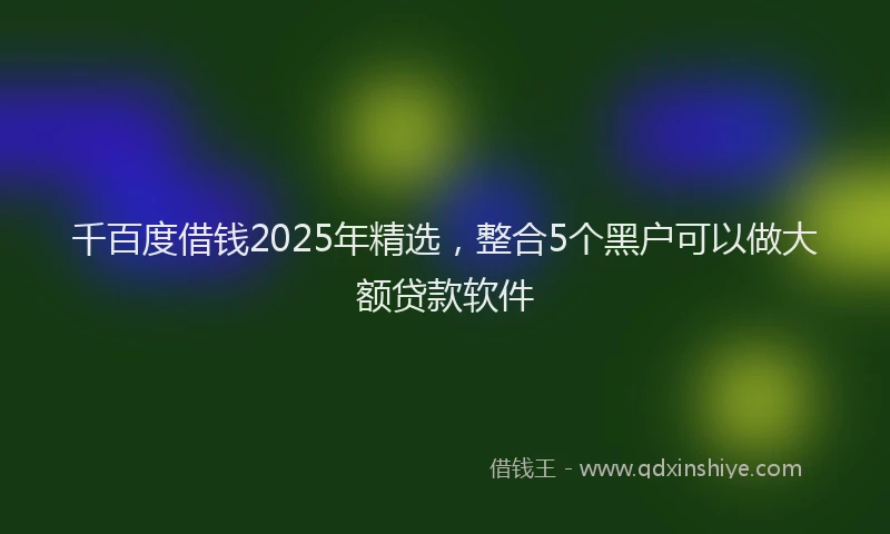 千百度借钱2025年精选，整合5个黑户可以做大额贷款软件
