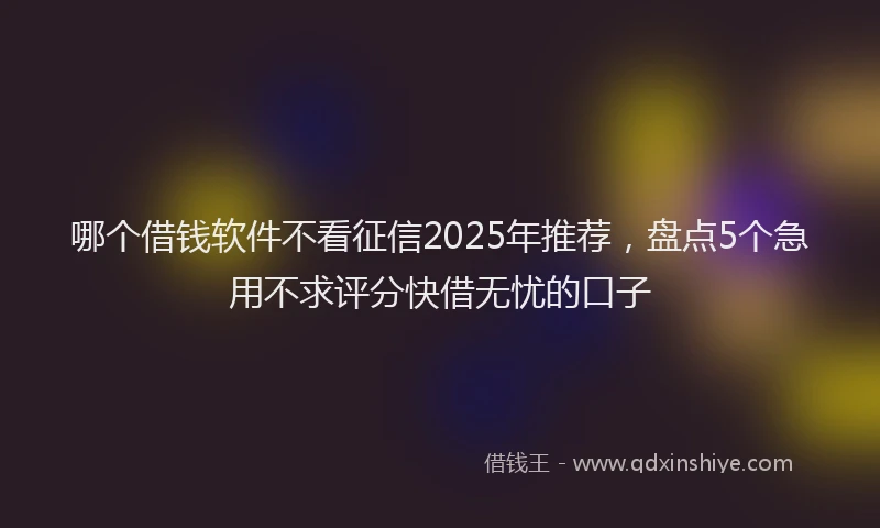 哪个借钱软件不看征信2025年推荐，盘点5个急用不求评分快借无忧的口子
