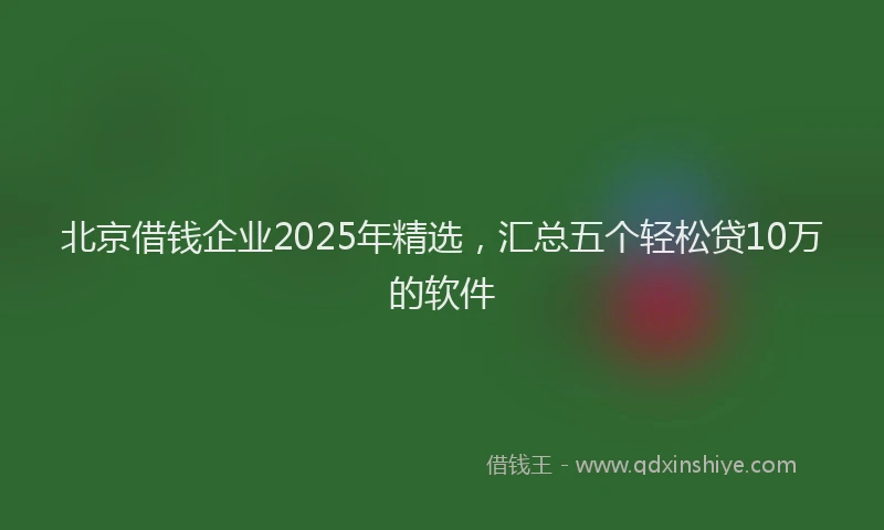 北京借钱企业2025年精选，汇总五个轻松贷10万的软件