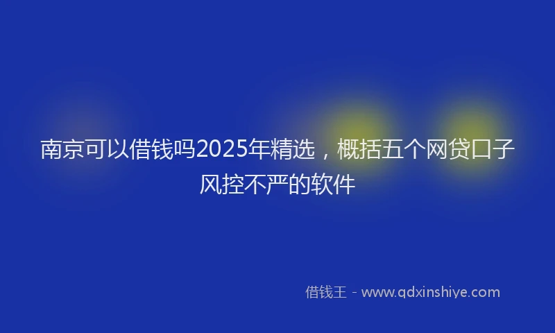 南京可以借钱吗2025年精选，概括五个网贷口子风控不严的软件