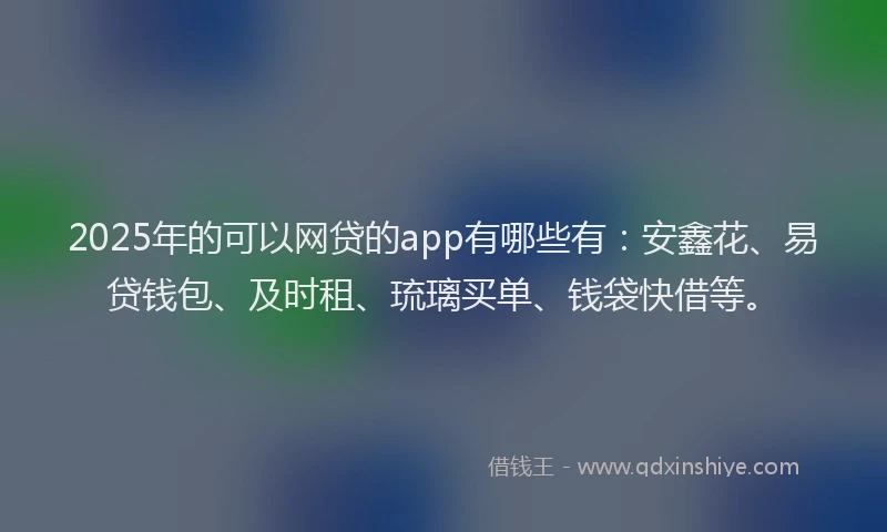 2025年的可以网贷的app有哪些有：安鑫花、易贷钱包、及时租、琉璃买单、钱袋快借等。
