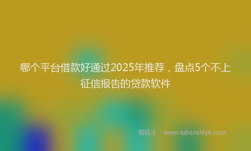 哪个平台借款好通过2025年推荐，盘点5个不上征信报告的贷款软件