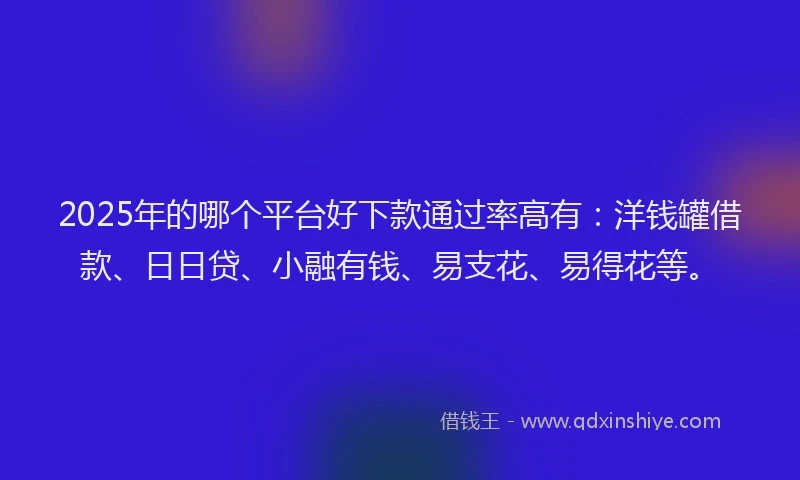 2025年的哪个平台好下款通过率高有：洋钱罐借款、日日贷、小融有钱、易支花、易得花等。