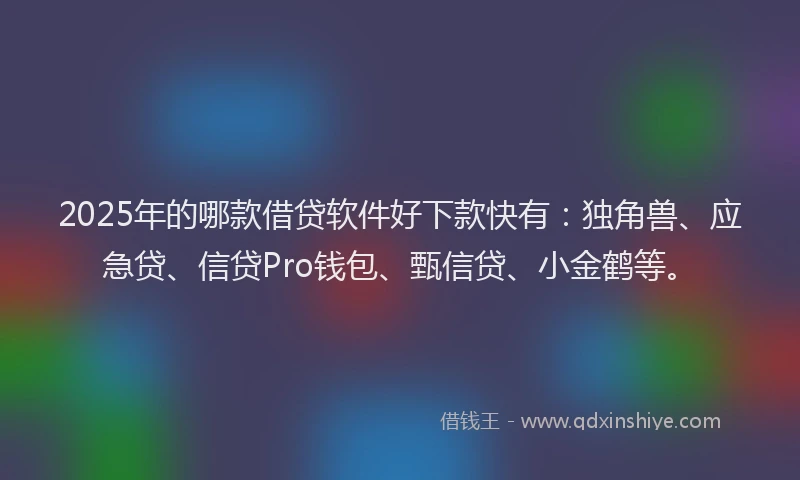 2025年的哪款借贷软件好下款快有：独角兽、应急贷、信贷Pro钱包、甄信贷、小金鹤等。