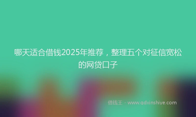 哪天适合借钱2025年推荐，整理五个对征信宽松的网贷口子