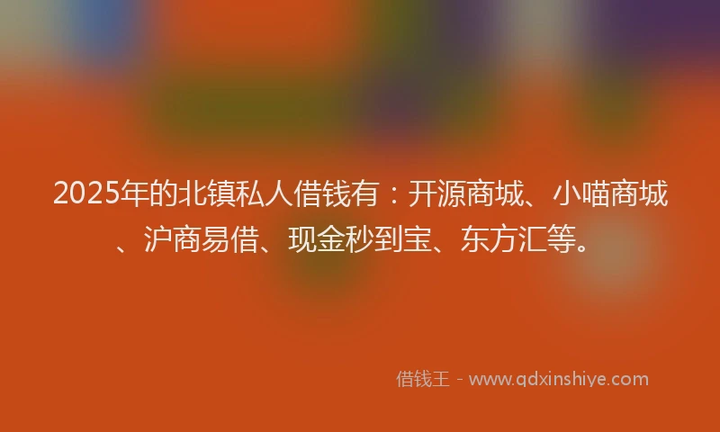 2025年的北镇私人借钱有：开源商城、小喵商城、沪商易借、现金秒到宝、东方汇等。