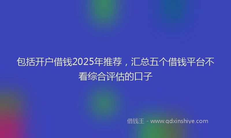 包括开户借钱2025年推荐，汇总五个借钱平台不看综合评估的口子