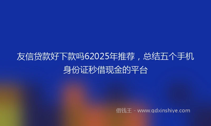 友信贷款好下款吗62025年推荐，总结五个手机身份证秒借现金的平台