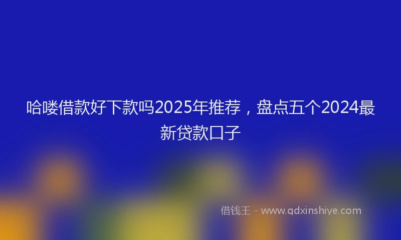 哈喽借款好下款吗2025年推荐，盘点五个2024最新贷款口子