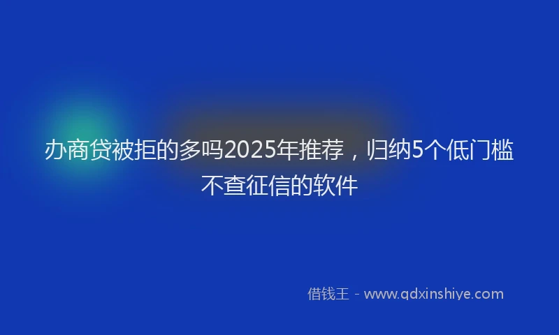 办商贷被拒的多吗2025年推荐，归纳5个低门槛不查征信的软件