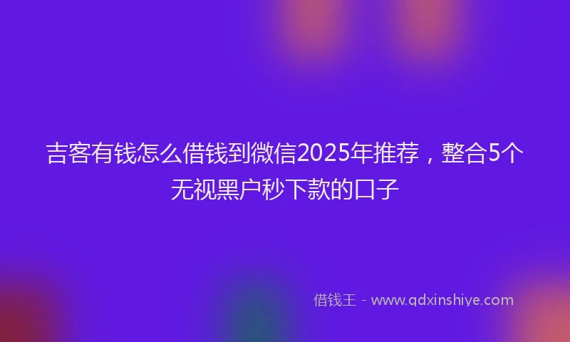 吉客有钱怎么借钱到微信2025年推荐，整合5个无视黑户秒下款的口子