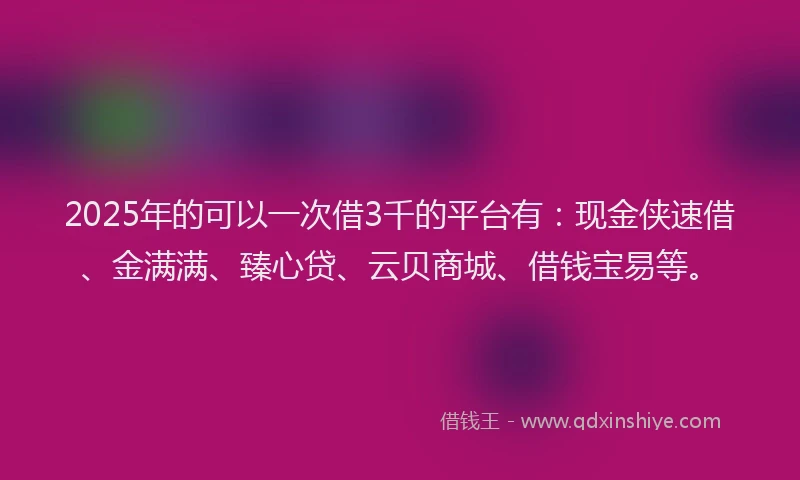2025年的可以一次借3千的平台有：现金侠速借、金满满、臻心贷、云贝商城、借钱宝易等。
