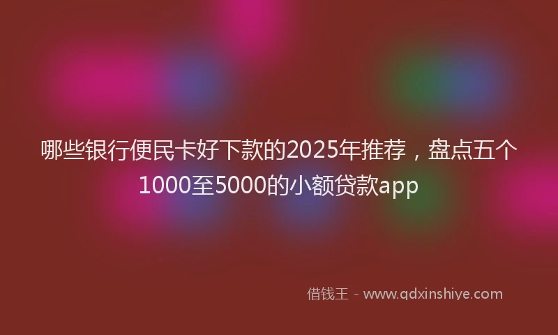 哪些银行便民卡好下款的2025年推荐，盘点五个1000至5000的小额贷款app
