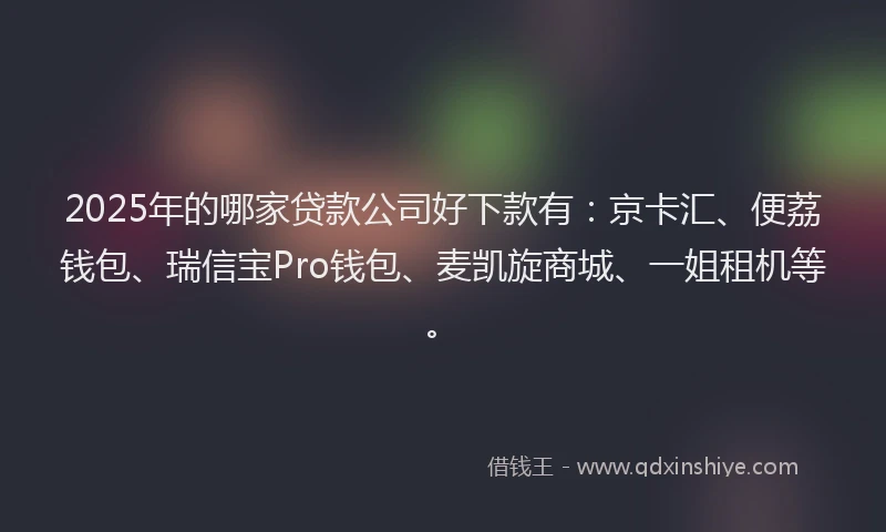 2025年的哪家贷款公司好下款有：京卡汇、便荔钱包、瑞信宝Pro钱包、麦凯旋商城、一姐租机等。