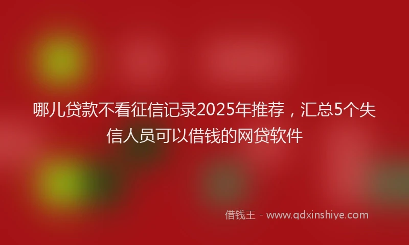 哪儿贷款不看征信记录2025年推荐，汇总5个失信人员可以借钱的网贷软件