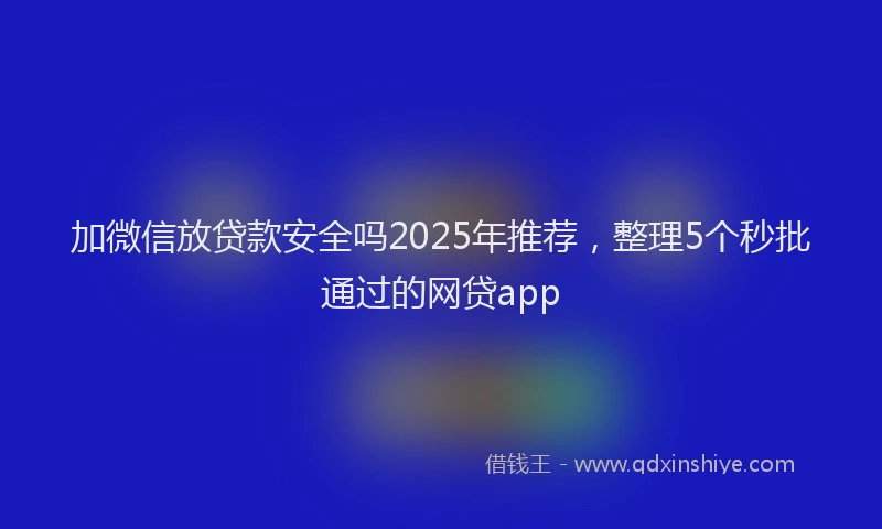 加微信放贷款安全吗2025年推荐，整理5个秒批通过的网贷app