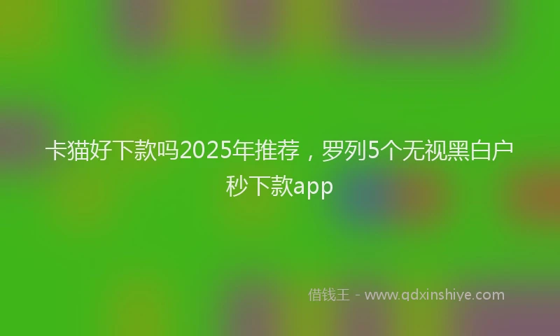 卡猫好下款吗2025年推荐，罗列5个无视黑白户秒下款app