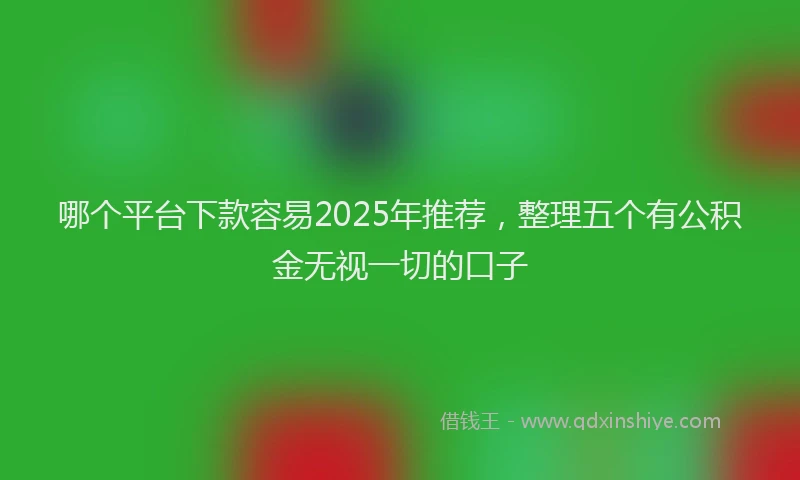 哪个平台下款容易2025年推荐，整理五个有公积金无视一切的口子