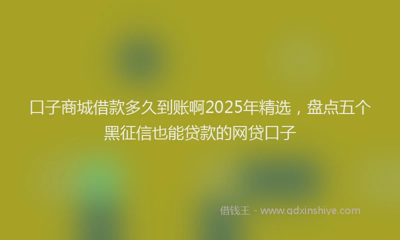 口子商城借款多久到账啊2025年精选，盘点五个黑征信也能贷款的网贷口子
