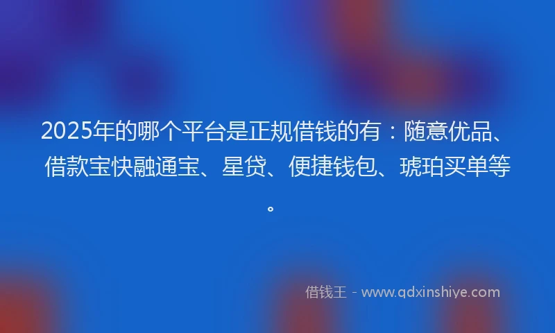 2025年的哪个平台是正规借钱的有：随意优品、借款宝快融通宝、星贷、便捷钱包、琥珀买单等。