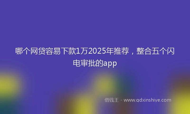 哪个网贷容易下款1万2025年推荐，整合五个闪电审批的app