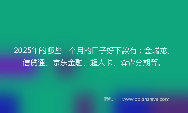 2025年的哪些一个月的口子好下款有：金瑞龙、信贷通、京东金融、超人卡、森森分期等。