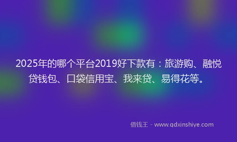2025年的哪个平台2019好下款有：旅游购、融悦贷钱包、口袋信用宝、我来贷、易得花等。