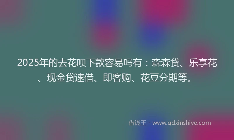 2025年的去花呗下款容易吗有：森森贷、乐享花、现金贷速借、即客购、花豆分期等。