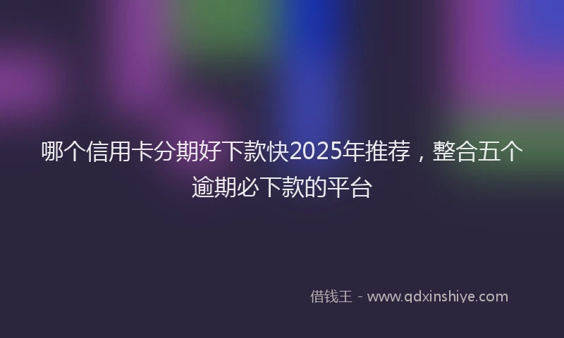 哪个信用卡分期好下款快2025年推荐，整合五个逾期必下款的平台