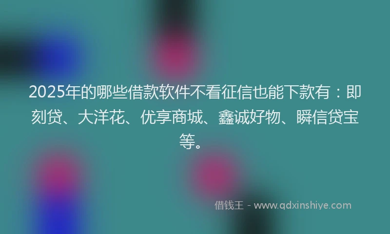 2025年的哪些借款软件不看征信也能下款有：即刻贷、大洋花、优享商城、鑫诚好物、瞬信贷宝等。