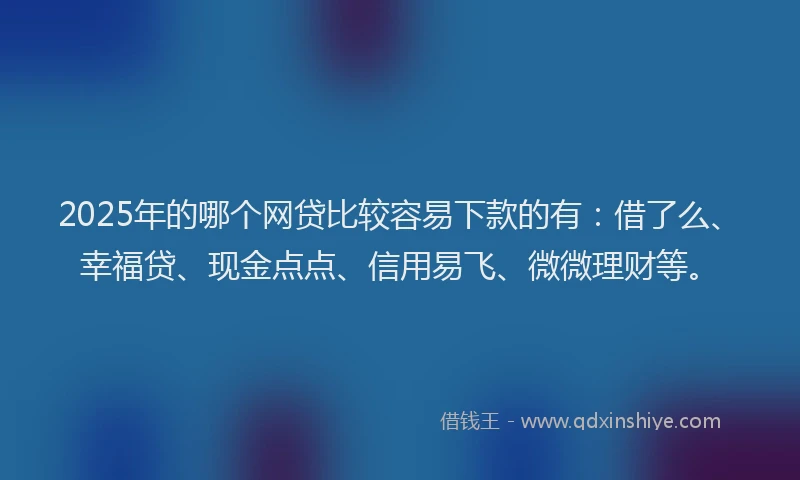 2025年的哪个网贷比较容易下款的有：借了么、幸福贷、现金点点、信用易飞、微微理财等。