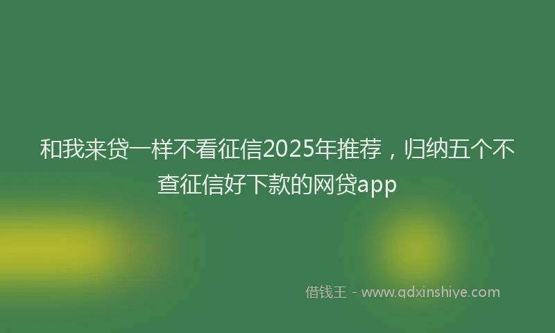 和我来贷一样不看征信2025年推荐，归纳五个不查征信好下款的网贷app