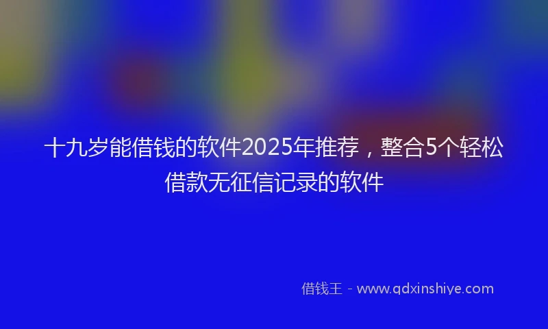 十九岁能借钱的软件2025年推荐，整合5个轻松借款无征信记录的软件