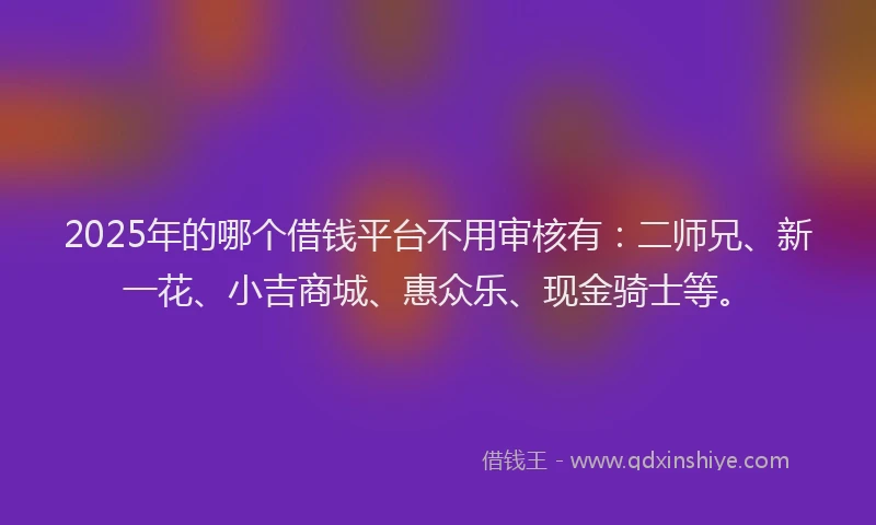 2025年的哪个借钱平台不用审核有：二师兄、新一花、小吉商城、惠众乐、现金骑士等。