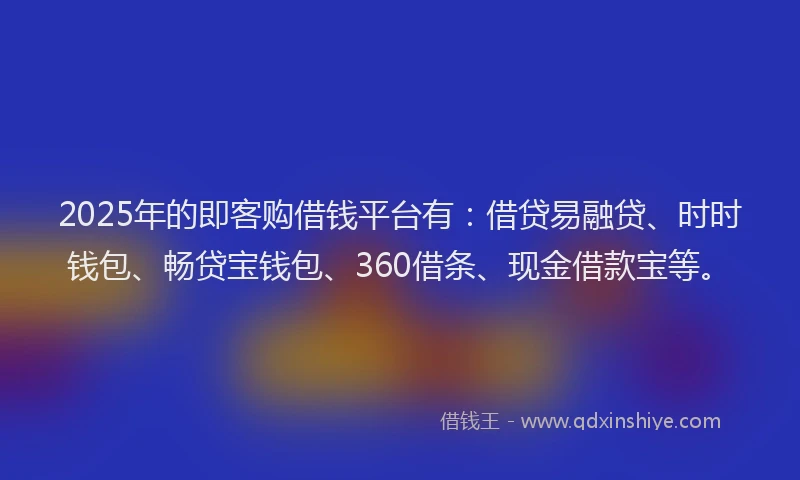 2025年的即客购借钱平台有：借贷易融贷、时时钱包、畅贷宝钱包、360借条、现金借款宝等。
