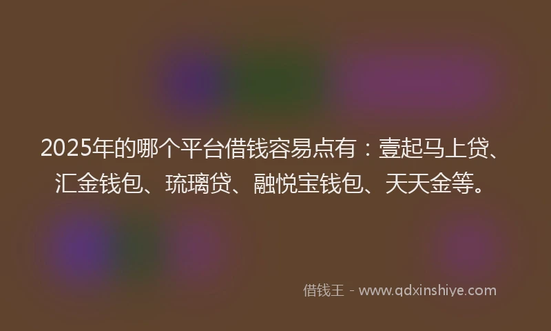 2025年的哪个平台借钱容易点有：壹起马上贷、汇金钱包、琉璃贷、融悦宝钱包、天天金等。