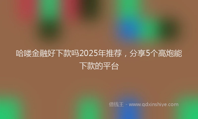 哈喽金融好下款吗2025年推荐，分享5个高炮能下款的平台