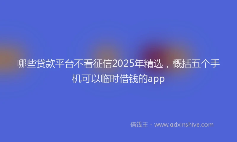 哪些贷款平台不看征信2025年精选，概括五个手机可以临时借钱的app