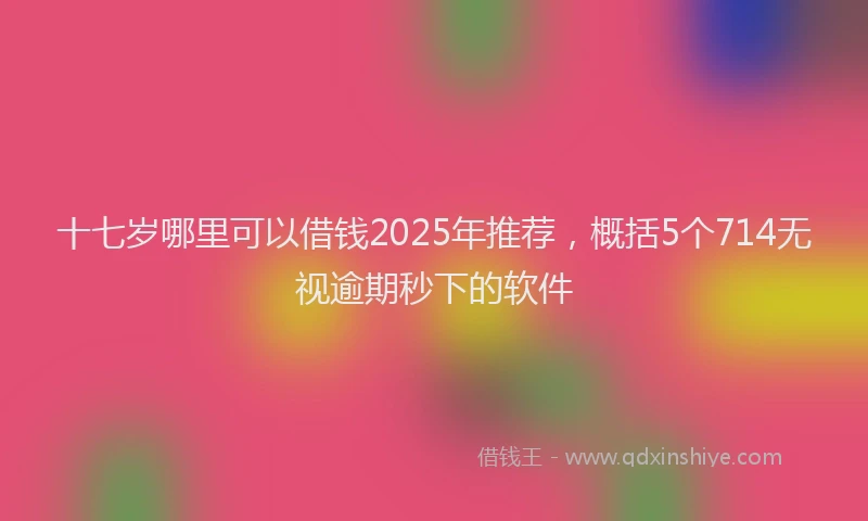 十七岁哪里可以借钱2025年推荐，概括5个714无视逾期秒下的软件