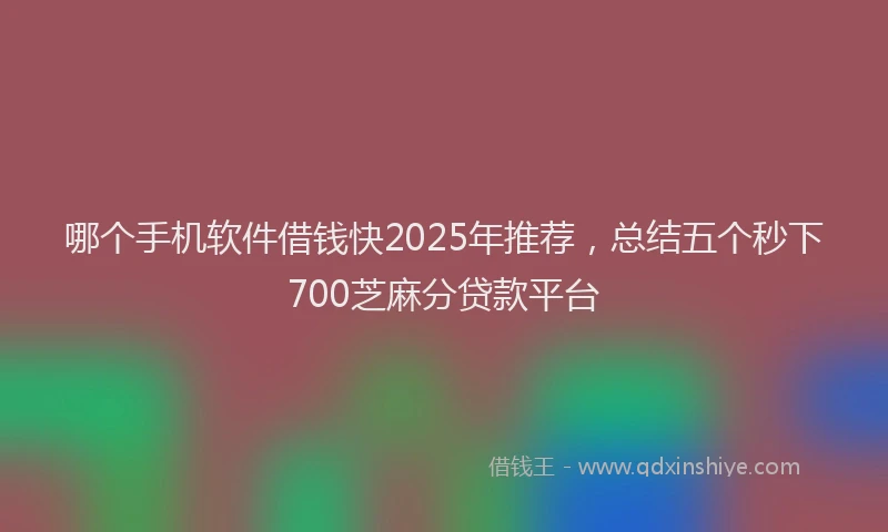 哪个手机软件借钱快2025年推荐，总结五个秒下700芝麻分贷款平台
