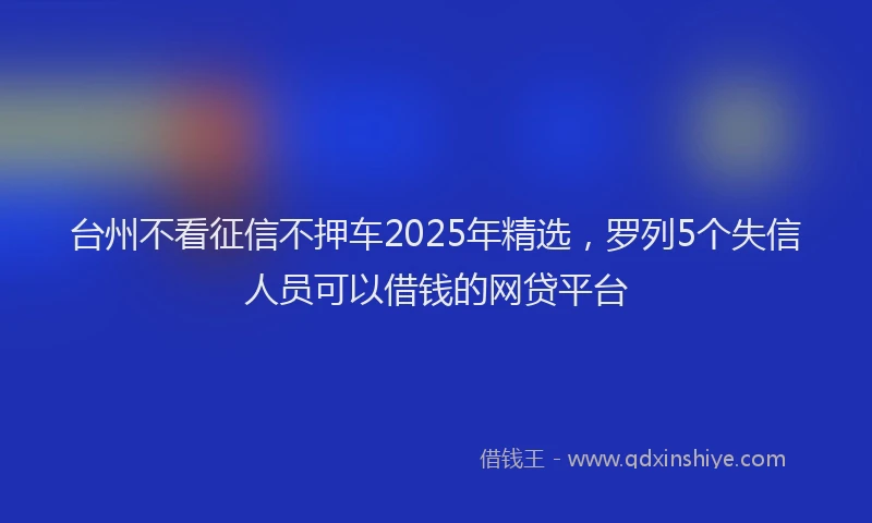 台州不看征信不押车2025年精选，罗列5个失信人员可以借钱的网贷平台
