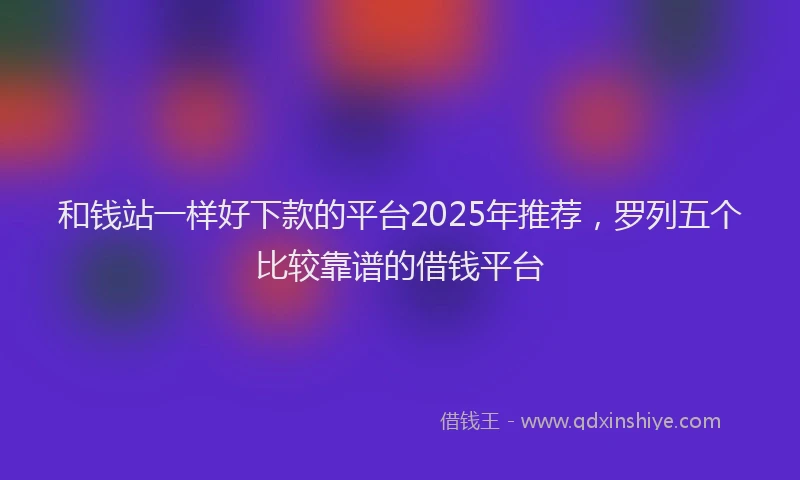 和钱站一样好下款的平台2025年推荐，罗列五个比较靠谱的借钱平台