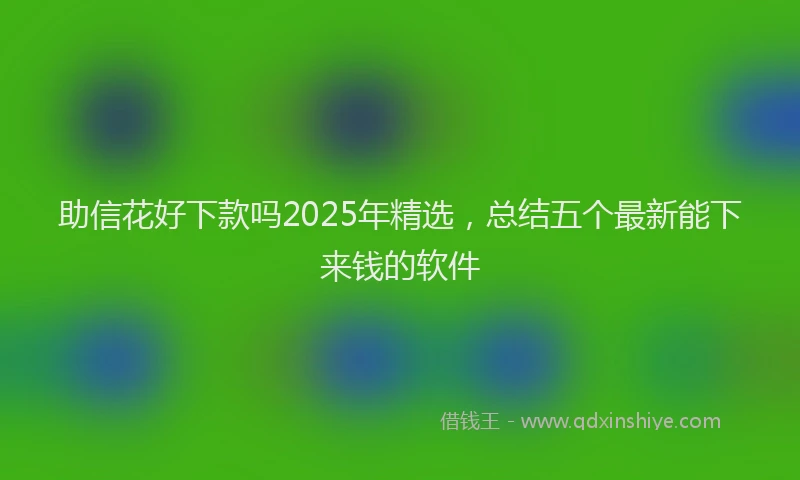 助信花好下款吗2025年精选，总结五个最新能下来钱的软件