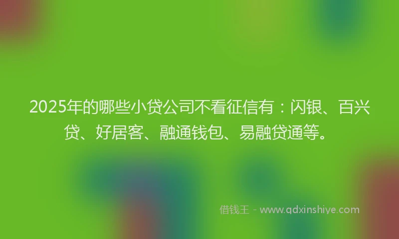 2025年的哪些小贷公司不看征信有：闪银、百兴贷、好居客、融通钱包、易融贷通等。